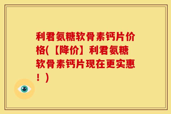 利君氨糖软骨素钙片价格(【降价】利君氨糖软骨素钙片现在更实惠！)-第1张图片-关节骑士