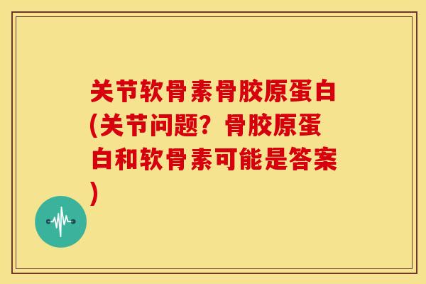 关节软骨素骨胶原蛋白(关节问题？骨胶原蛋白和软骨素可能是答案)
