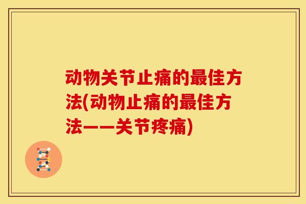 动物关节止痛的最佳方法(动物止痛的最佳方法——关节疼痛)