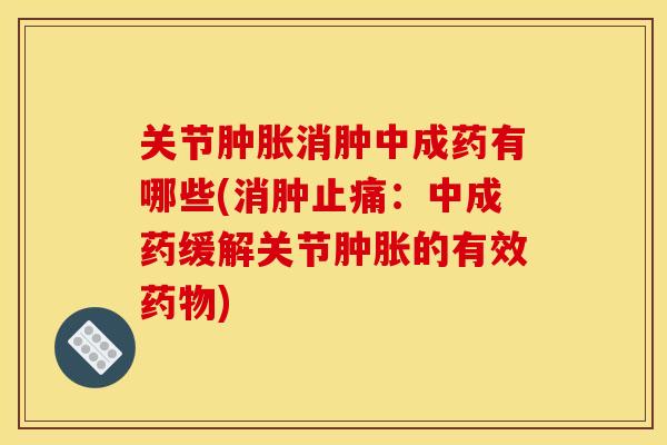 关节肿胀消肿中成药有哪些(消肿止痛：中成药缓解关节肿胀的有效药物)