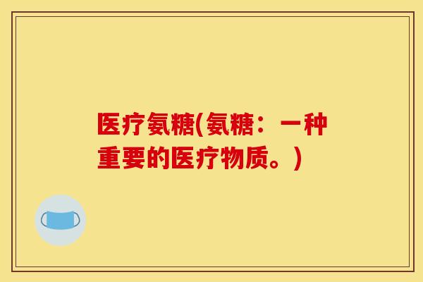 医疗氨糖(氨糖：一种重要的医疗物质。)