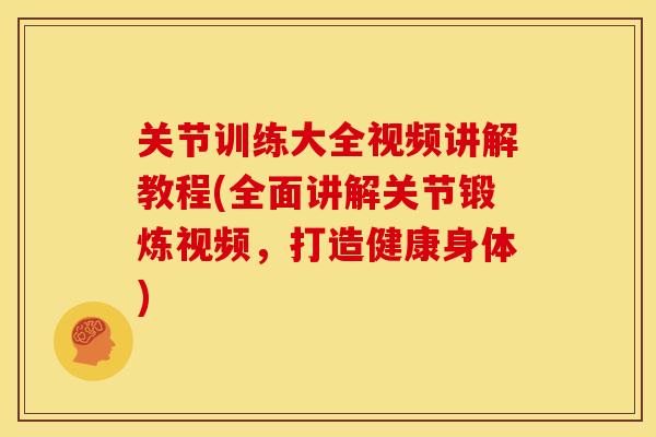 关节训练大全视频讲解教程(全面讲解关节锻炼视频，打造健康身体)