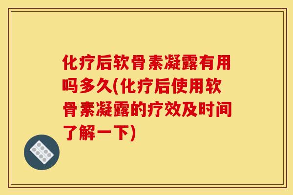 化疗后软骨素凝露有用吗多久(化疗后使用软骨素凝露的疗效及时间了解一下)