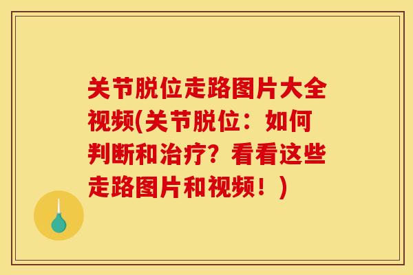 关节脱位走路图片大全视频(关节脱位：如何判断和治疗？看看这些走路图片和视频！)