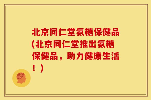 北京同仁堂氨糖保健品(北京同仁堂推出氨糖保健品，助力健康生活！)