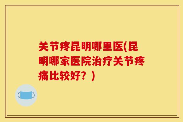 关节疼昆明哪里医(昆明哪家医院治疗关节疼痛比较好？)