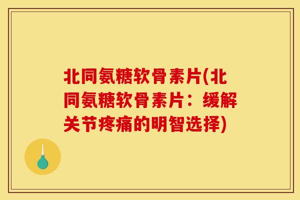 北同氨糖软骨素片(北同氨糖软骨素片：缓解关节疼痛的明智选择)