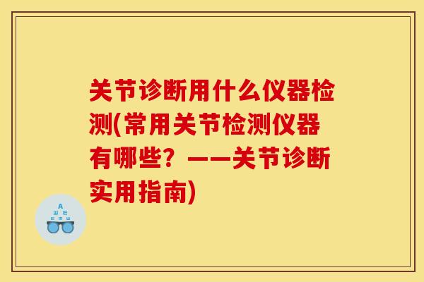 关节诊断用什么仪器检测(常用关节检测仪器有哪些？——关节诊断实用指南)