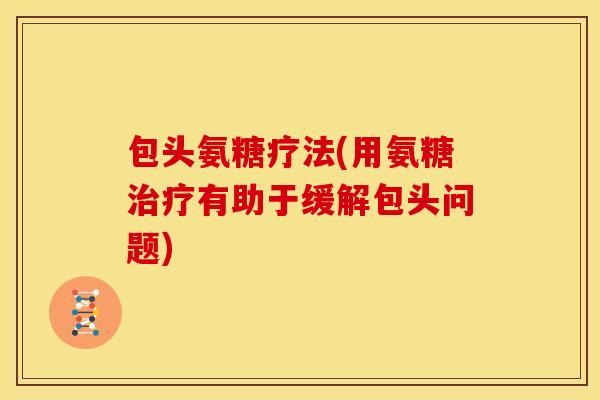 包头氨糖疗法(用氨糖治疗有助于缓解包头问题)