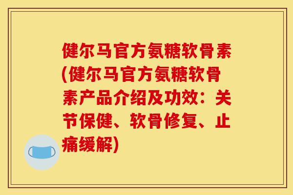 健尔马官方氨糖软骨素(健尔马官方氨糖软骨素产品介绍及功效：关节保健、软骨修复、止痛缓解)