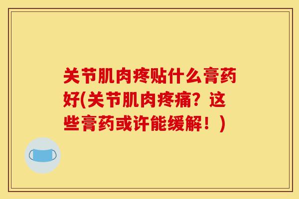 关节肌肉疼贴什么膏药好(关节肌肉疼痛？这些膏药或许能缓解！)