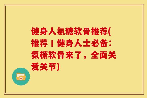 健身人氨糖软骨推荐(推荐丨健身人士必备：氨糖软骨来了，全面关爱关节)