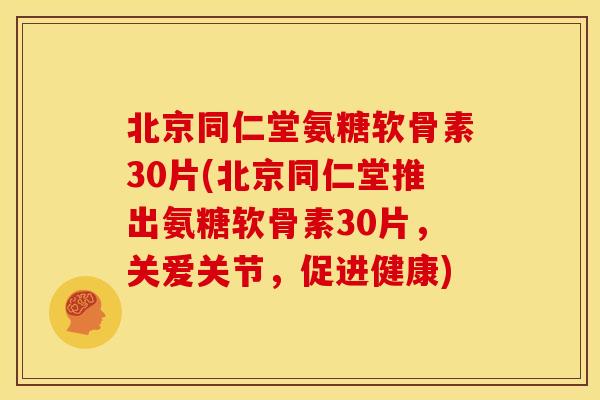 北京同仁堂氨糖软骨素30片(北京同仁堂推出氨糖软骨素30片，关爱关节，促进健康)