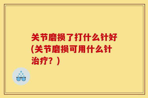 关节磨损了打什么针好(关节磨损可用什么针治疗？)