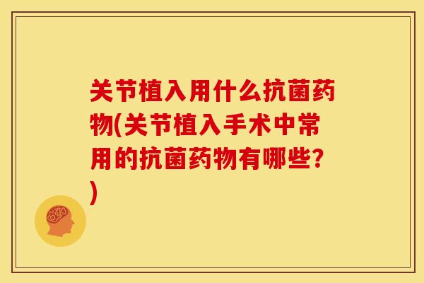 关节植入用什么抗菌药物(关节植入手术中常用的抗菌药物有哪些？)