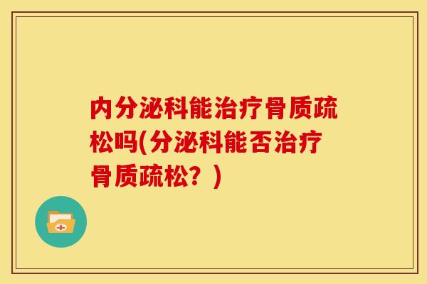 内分泌科能治疗骨质疏松吗(分泌科能否治疗骨质疏松？)