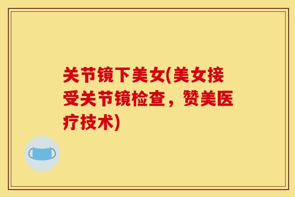 关节镜下美女(美女接受关节镜检查，赞美医疗技术)