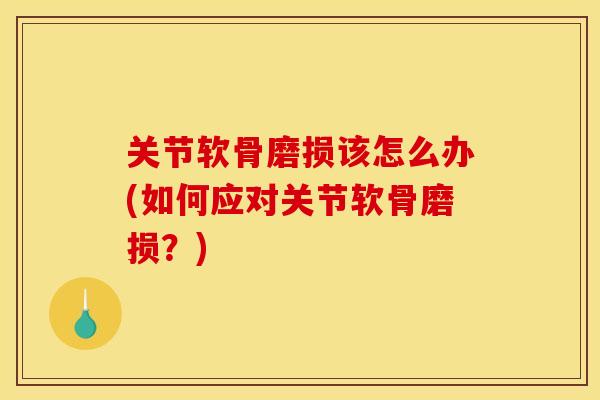 关节软骨磨损该怎么办(如何应对关节软骨磨损？)-第1张图片-关节骑士
