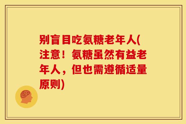 别盲目吃氨糖老年人(注意！氨糖虽然有益老年人，但也需遵循适量原则)
