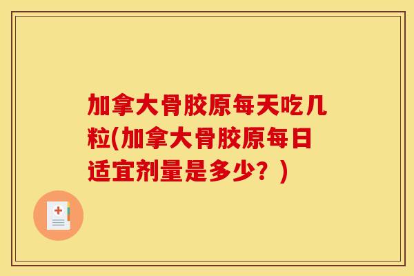 加拿大骨胶原每天吃几粒(加拿大骨胶原每日适宜剂量是多少？)