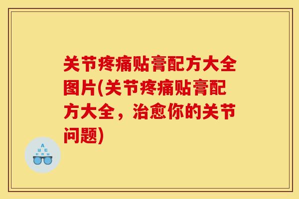 关节疼痛贴膏配方大全图片(关节疼痛贴膏配方大全，治愈你的关节问题)