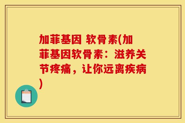 加菲基因 软骨素(加菲基因软骨素：滋养关节疼痛，让你远离疾病)