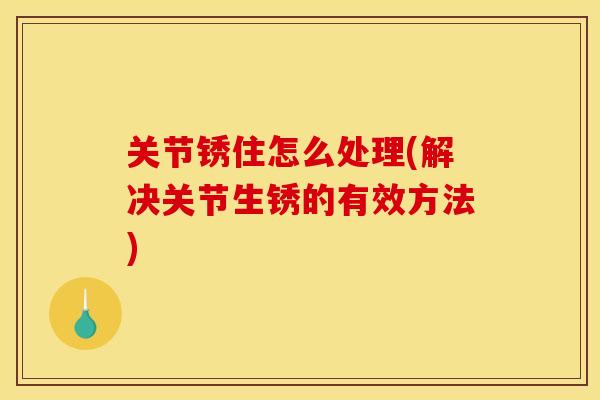 关节锈住怎么处理(解决关节生锈的有效方法)