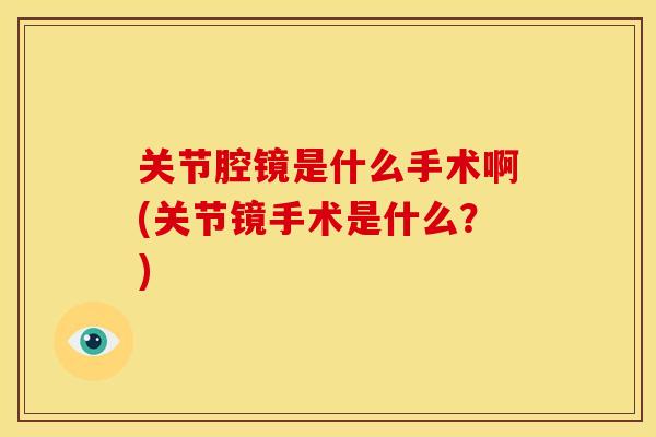 关节腔镜是什么手术啊(关节镜手术是什么？)