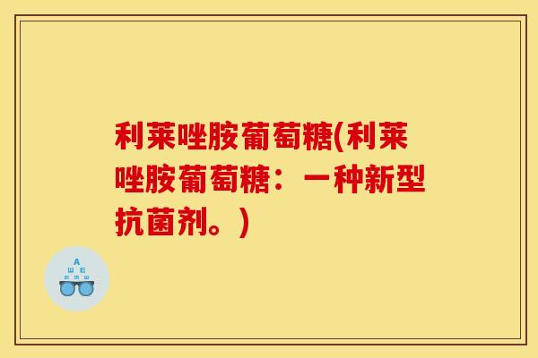 利莱唑胺葡萄糖(利莱唑胺葡萄糖：一种新型抗菌剂。)