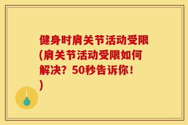 健身时肩关节活动受限(肩关节活动受限如何解决？50秒告诉你！)