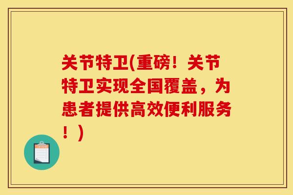 关节特卫(重磅！关节特卫实现全国覆盖，为患者提供高效便利服务！)