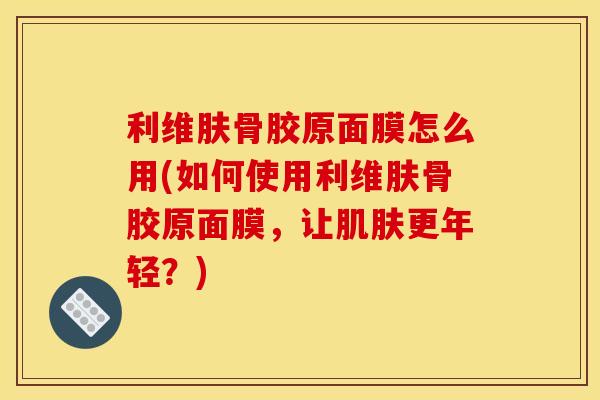 利维肤骨胶原面膜怎么用(如何使用利维肤骨胶原面膜,让肌肤更年轻?)-第1张图片-关节骑士 利维肤骨胶原面膜怎么用(如何使用利维肤骨胶原面膜,让肌肤更年轻?)-第1张图片-关节骑士