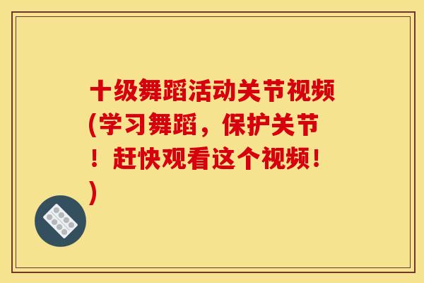 十级舞蹈活动关节视频(学习舞蹈，保护关节！赶快观看这个视频！)-第1张图片-关节骑士