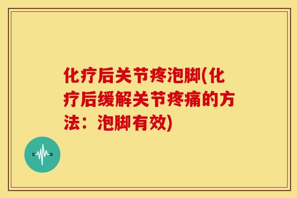 化疗后关节疼泡脚(化疗后缓解关节疼痛的方法：泡脚有效)