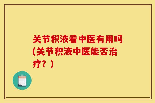 关节积液看中医有用吗(关节积液中医能否治疗？)