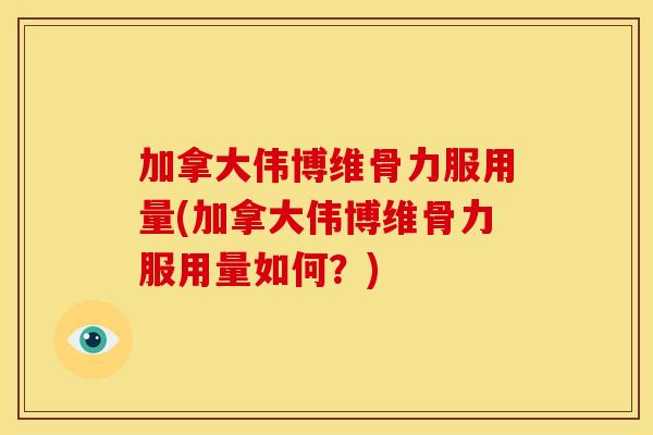 加拿大伟博维骨力服用量(加拿大伟博维骨力服用量如何？)