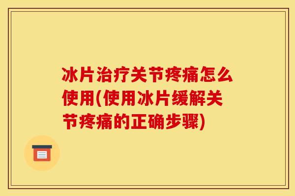 冰片治疗关节疼痛怎么使用(使用冰片缓解关节疼痛的正确步骤)