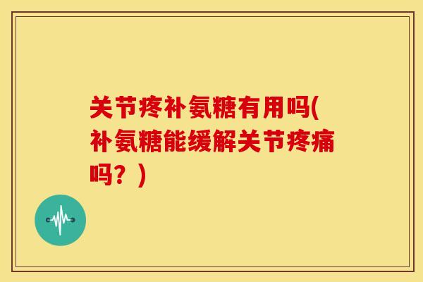 关节疼补氨糖有用吗(补氨糖能缓解关节疼痛吗？)