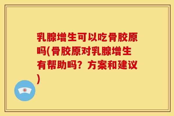 乳腺增生可以吃骨胶原吗(骨胶原对乳腺增生有帮助吗？方案和建议)