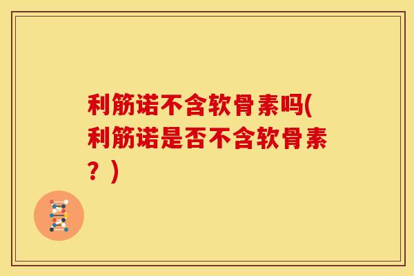 利筋诺不含软骨素吗(利筋诺是否不含软骨素？)