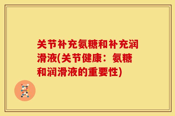 关节补充氨糖和补充润滑液(关节健康：氨糖和润滑液的重要性)