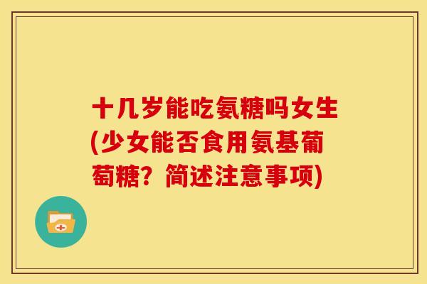 十几岁能吃氨糖吗女生(少女能否食用氨基葡萄糖？简述注意事项)