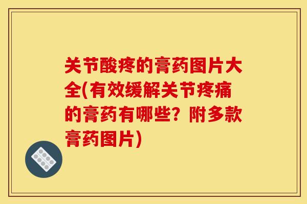 关节酸疼的膏药图片大全(有效缓解关节疼痛的膏药有哪些？附多款膏药图片)