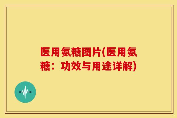 医用氨糖图片(医用氨糖：功效与用途详解)