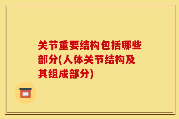 关节重要结构包括哪些部分(人体关节结构及其组成部分)