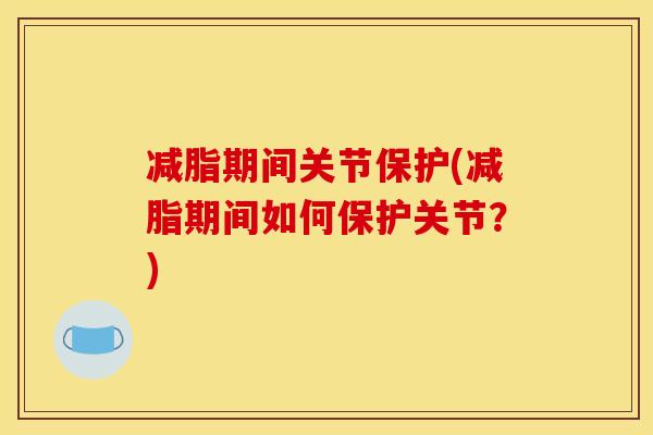 减脂期间关节保护(减脂期间如何保护关节？)