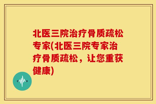 北医三院治疗骨质疏松专家(北医三院专家治疗骨质疏松，让您重获健康)