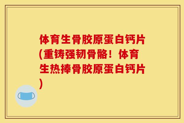 体育生骨胶原蛋白钙片(重铸强韧骨骼！体育生热捧骨胶原蛋白钙片)