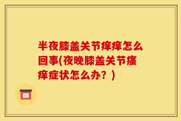 半夜膝盖关节痒痒怎么回事(夜晚膝盖关节瘙痒症状怎么办？)