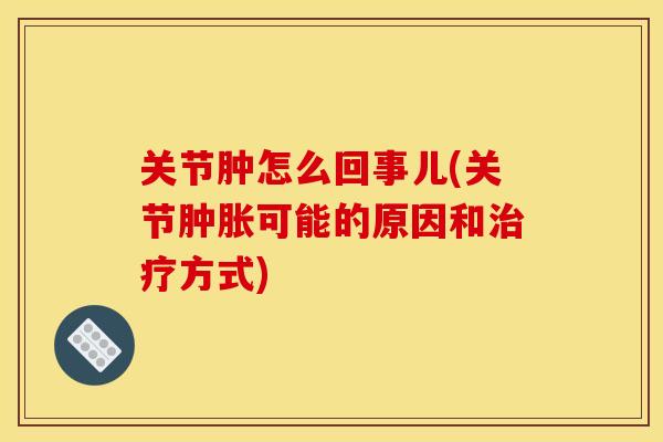 关节肿怎么回事儿(关节肿胀可能的原因和治疗方式)